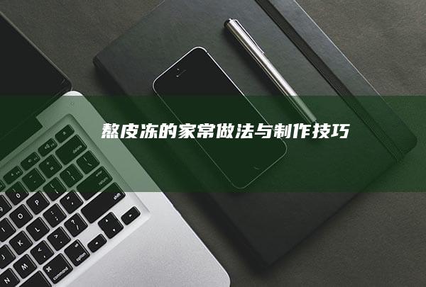 熬皮冻的家常做法与制作技巧